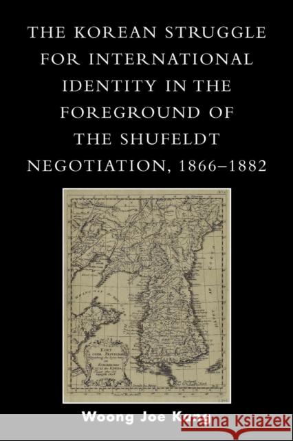 The Korean Struggle for International Identity in the Foreground of the Shufeldt Negotiation, 1866-1882 Woong Joe Kang 9780761831204 University Press of America