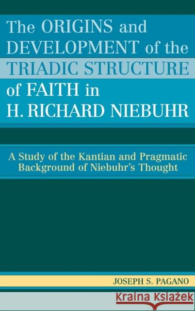 The Origins and Development of the Triadic Structure of Faith in H. Richard Niebuhr: A Study of the Kantian and Pragmatic Background of Niebuhr's Thou Pagano, Joseph S. 9780761831372