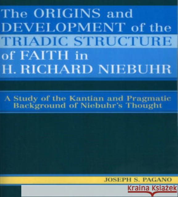 The Origins and Development of the Triadic Structure of Faith in H. Richard Niebuhr: A Study of the Kantian and Pragmatic Background of Niebuhr's Thou Pagano, Joseph S. 9780761831389