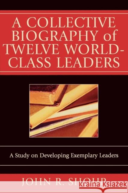 A Collective Biography of Twelve World-Class Leaders: A Study on Developing Exemplary Leaders Shoup, John R. 9780761831594