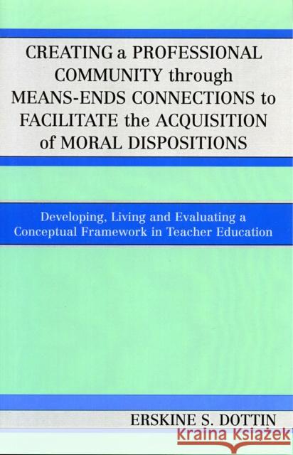 Creating a Professional Community through Means-Ends Connections to Facilitate the Acquisition of Moral Disposition: Developing, Living and Evaluating Dottin, Erskine S. 9780761831631 University Press of America
