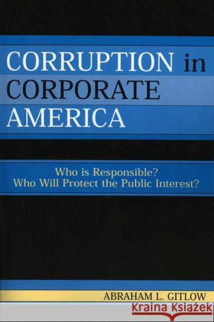 Corruption in Corporate America: Who is Responsible? Who Will Protect the Public Interest? Gitlow, Abraham L. 9780761831976