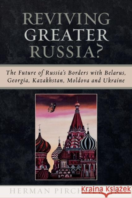 Reviving Greater Russia: The Future of Russia's Borders and Belarus, Georgia, Kazakhastan, Moldova Pirchner, Herman, Jr. 9780761832003