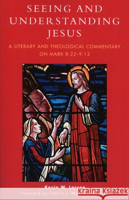Seeing and Understanding Jesus: A Literary and Theological Commentary on Mark 8:22-9:13 Larsen, Kevin W. 9780761832102 University Press of America