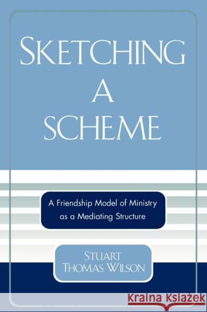 Sketching a Scheme: A Friendship Model of Ministry as a Mediating Structure Wilson, Stuart Thomas 9780761832232