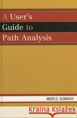 A User's Guide to Path Analysis Moses E. Olobatuyi 9780761832317 University Press of America