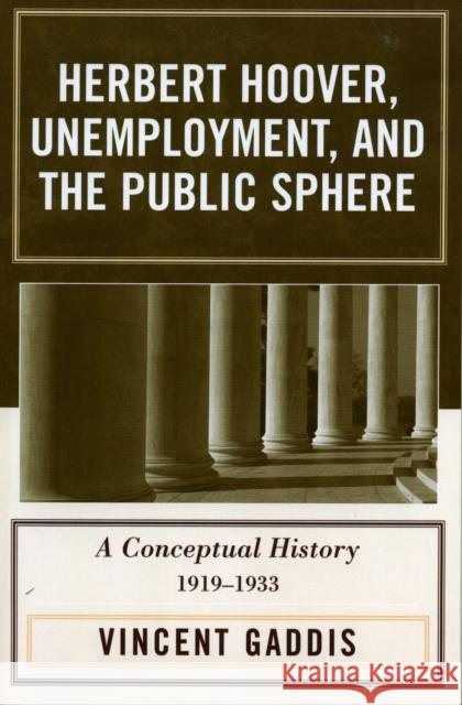 Herbert Hoover, Unemployment, and the Public Sphere: A Conceptual History, 1919-1933 Gaddis, Vincent 9780761832348