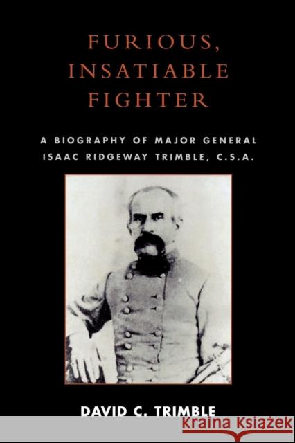 Furious, Insatiable Fighter: A Biography of Major General Isaac Ridgeway Trimble, C.S.A. Trimble, David C. 9780761832515 University Press of America