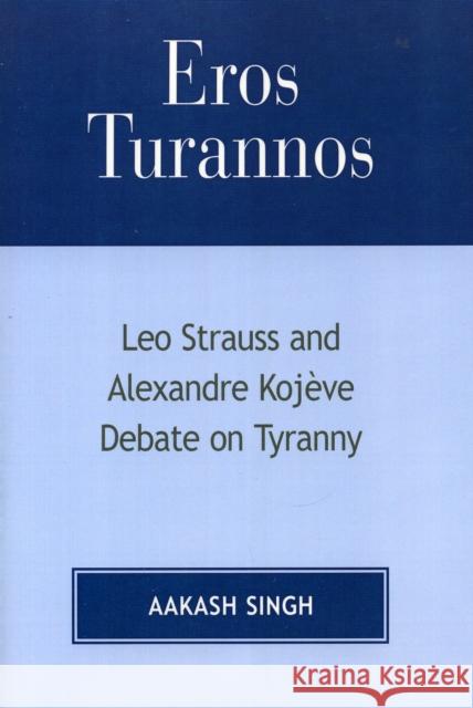 Eros Turannos: Leo Strauss & Alexandre Kojeve Debate on Tyranny Singh, Aakash 9780761832591 University Press of America