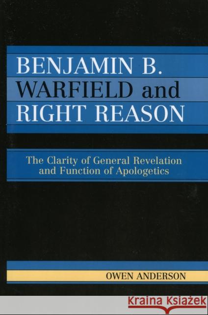 Benjamin B. Warfield and Right Reason: The Clarity of General Revelation and Function of Apologetics Anderson, Owen 9780761832881 University Press of America