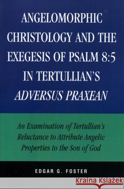 Angelomorphic Christology and the Exegesis of Psalm 8: 5 in Tertullian's Adversus Praxean: An Examination of Tertullian's Reluctance to Attribute Ange Foster, Edgar G. 9780761833130