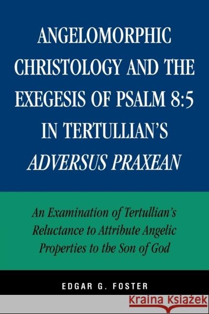 Angelomorphic Christology and the Exegesis of Psalm 8: 5 in Tertullian's Adversus Praxean: An Examination of Tertullian's Reluctance to Attribute Ange Foster, Edgar G. 9780761833147