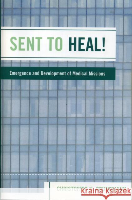 Sent to Heal!: Emergence and Development of Medical Missions Grundmann, Christoffer H. 9780761833208 University Press of America