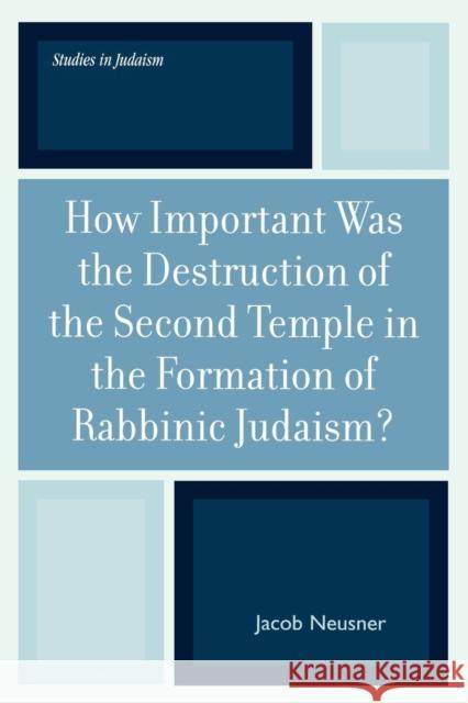 How Important Was the Destruction of the Second Temple in the Formation of Rabbinic Judaism? Jacob Neusner 9780761833413 University Press of America