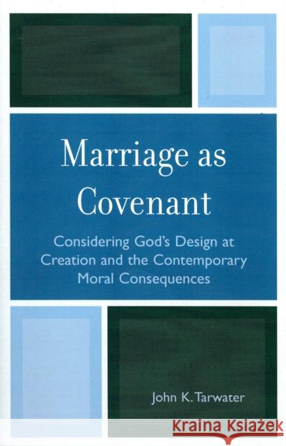 Marriage as Covenant: Considering God's Design at Creation and the Contemporary Moral Consequences Tarwater, John K. 9780761833703 University Press of America