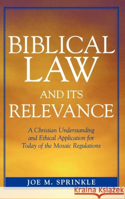 Biblical Law and Its Relevance: A Christian Understanding and Ethical Application for Today of the Mosaic Regulations Sprinkle, Joe M. 9780761833710 University Press of America