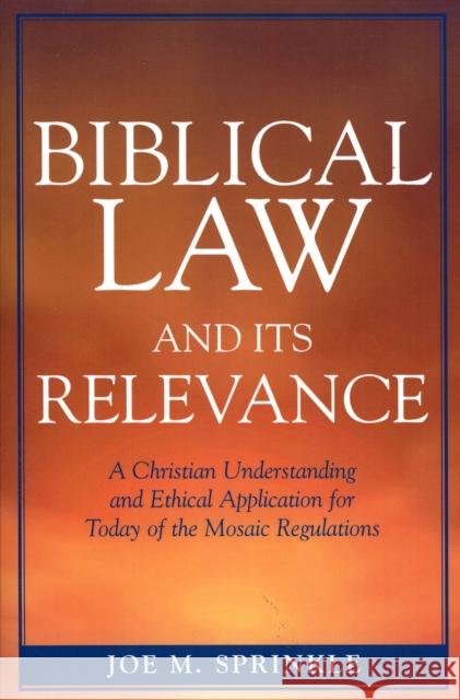 Biblical Law and Its Relevance: A Christian Understanding and Ethical Application for Today of the Mosaic Regulations Sprinkle, Joe M. 9780761833727 University Press of America