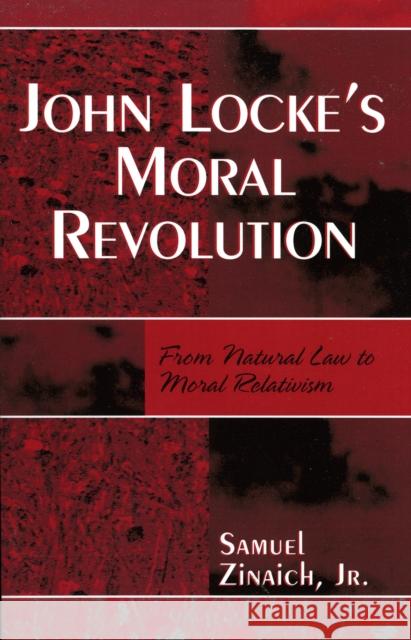 John Locke's Moral Revolution: From Natural Law to Moral Relativism Zinaich, S., Jr. 9780761833758 University Press of America