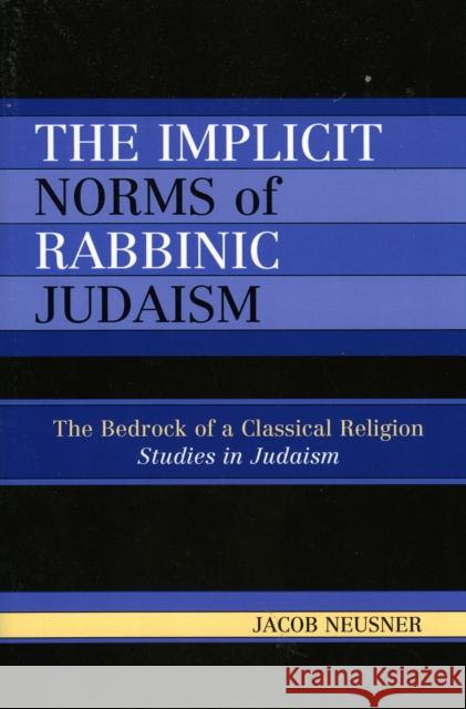 The Implicit Norms of Rabbinic Judaism : The Bedrock of a Classical Religion Jacob Neusner 9780761833833 University Press of America