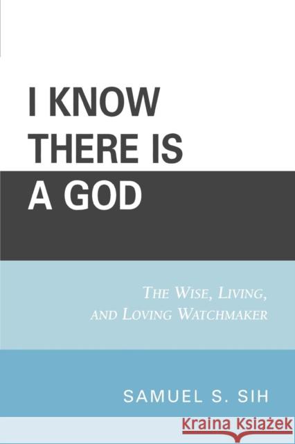 I Know There Is a God: The Wise, Living, and Loving Watchmaker Sih, Samuel S. 9780761833963 University Press of America