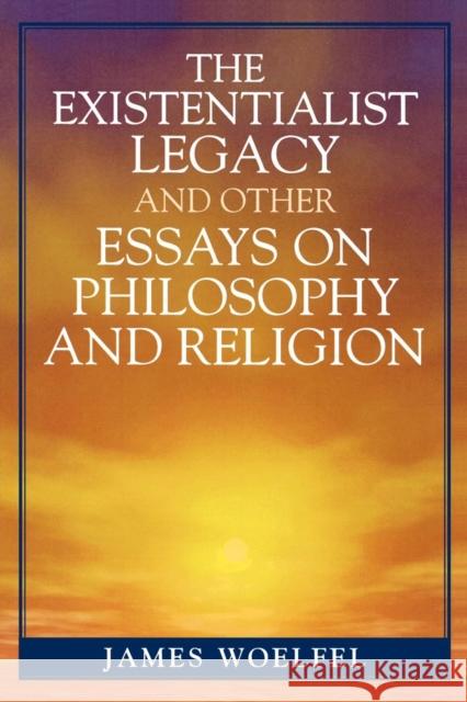 The Existentialist Legacy and Other Essays on Philosophy and Religion James Woelfel 9780761834090 University Press of America