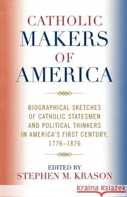 Catholic Makers of America: Biographical Sketches of Catholic Statesmen and Political Thinkers in America's First Century, 1776-1876 Krason, Stephen M. 9780761834120