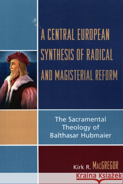 A Central European Synthesis of Radical and Magisterial Reform: The Sacramental Theology of Balthasar Hubmaier MacGregor, Kirk R. 9780761834618