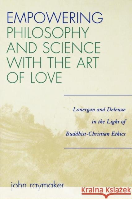 Empowering Philosophy and Science with the Art of Love: Lonergan and Deleuze in the Light of Buddhist-Christian Ethics Raymaker, John 9780761834670