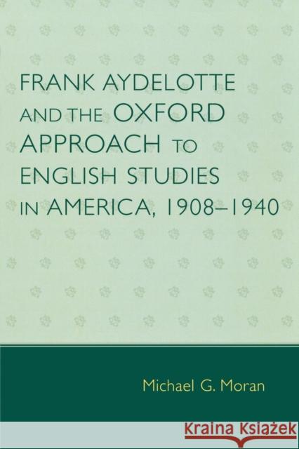 Frank Aydelotte and the Oxford Approach to English Studies in America: 1908d1940 Moran, Michael G. 9780761834786 University Press of America