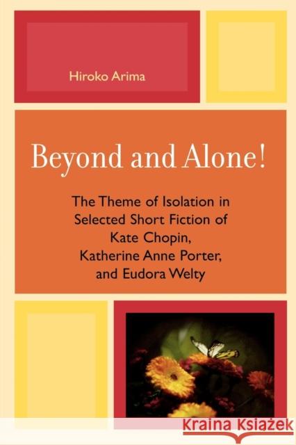 Beyond and Alone: The Theme of Isolation in Selected Short Fiction of Kate Chopin, Katherine Anne Porter, and Eudora Welty Arima, Hiroko 9780761834809