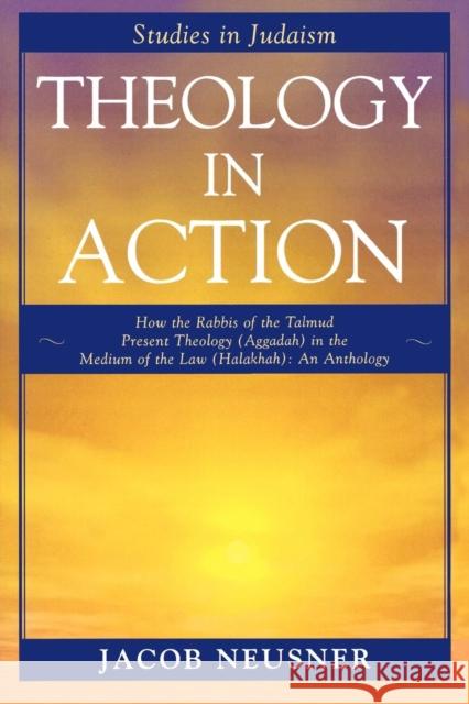 Theology in Action : How the Rabbis of Formative Judaism Present Theology (Aggadah) in the Medium of Law (Halakhah) Jacob Neusner 9780761834885 
