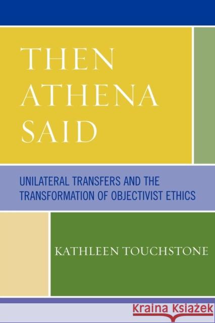 Then Athena Said: Unilateral Transfers and the Transformation of Objectivist Ethics Touchstone, Kathleen 9780761835196 University Press of America