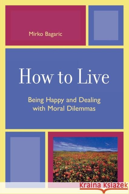 How to Live: Being Happy and Dealing with Moral Dilemmas Bagaric, Mirko 9780761835325 University Press of America