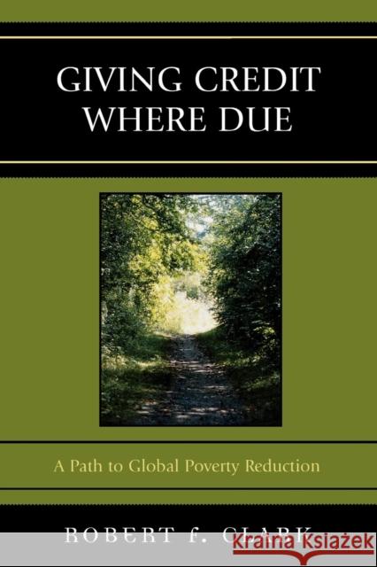 Giving Credit Where Due: A Path to Global Poverty Reduction Clark, Robert F. 9780761835349 University Press of America