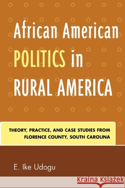 African American Politics in Rural America: Theory, Practice, and Case Studies from Florence County, South Carolina Udogu, E. Ike 9780761835417 University Press of America