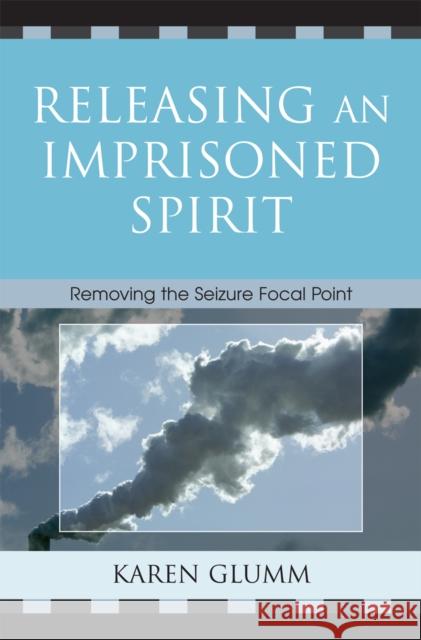 Releasing an Imprisoned Spirit : Removing the Seizure Focal Point Karen Glumm 9780761835653 Hamilton Books
