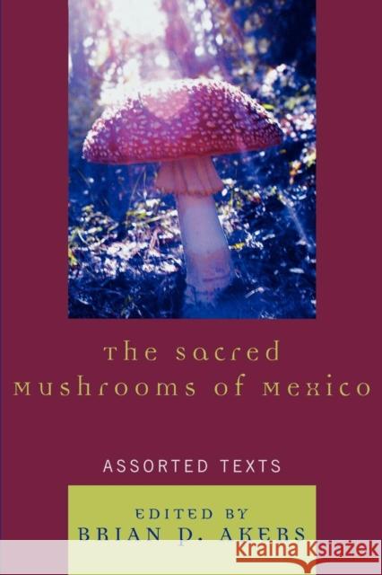 The Sacred Mushrooms of Mexico: Assorted Texts Akers, Brian P. 9780761835820 University Press of America