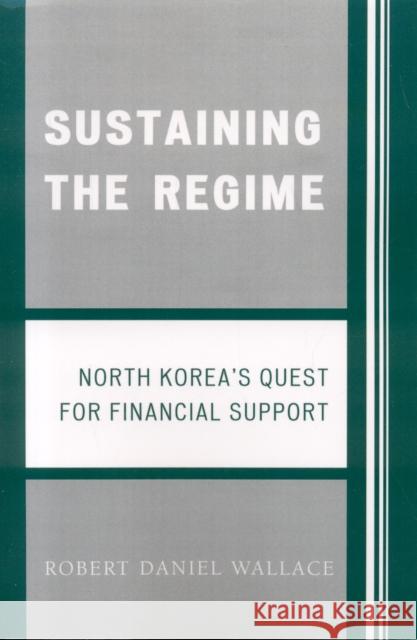 Sustaining the Regime: North Korea's Quest for Financial Support Wallace, Robert D. 9780761836148
