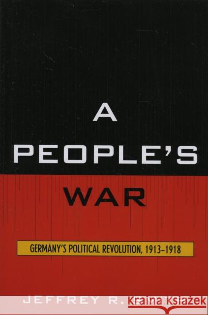 A People's War: Germany's Political Revolution, 1913-1918 Smith, Jeffrey R. 9780761836421 University Press of America