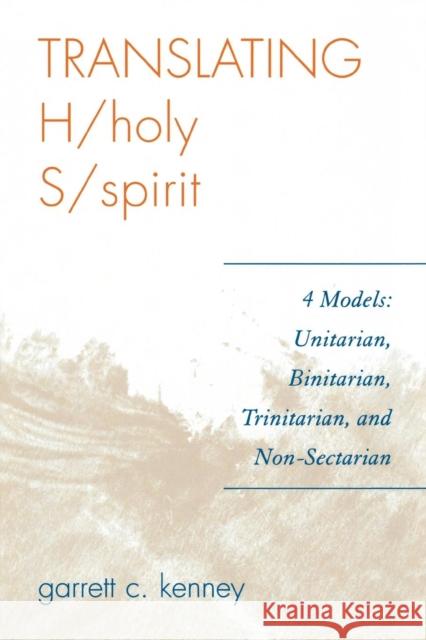 Translating H/holy S/spirit : 4 Models: Unitarian, Binitarian, Trinitarian, and Non-Sectarian Garrett C. Kenney 9780761836452 