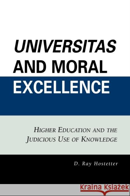 Universitas and Moral Excellence: Higher Education and the Judicious Use of Knowledge Hostetter, Ray D. 9780761836599 University Press of America