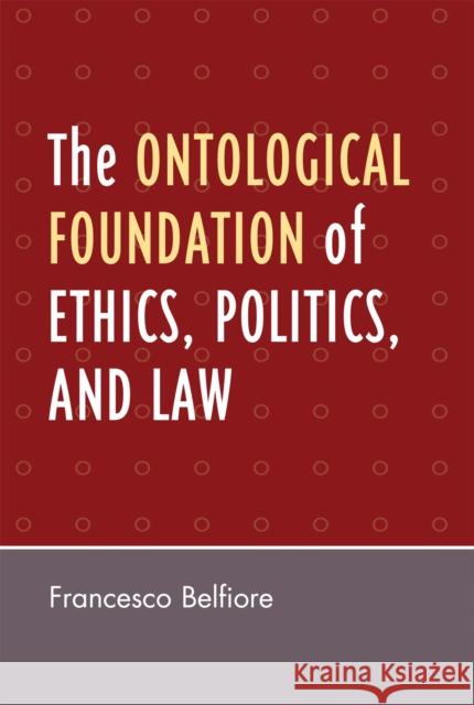 The Ontological Foundation of Ethics, Politics, and Law Francesco Belfiore 9780761836667 University Press of America
