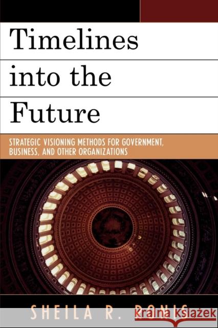 Timelines into the Future: Strategic Visioning Methods for Government, Business, and Other Organizations Ronis, Sheila R. 9780761836810 Hamilton Books