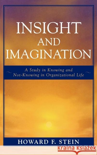 Insight and Imagination: A Study in Knowing and Not-Knowing in Organizational Life Stein, Howard F. 9780761837459 University Press of America
