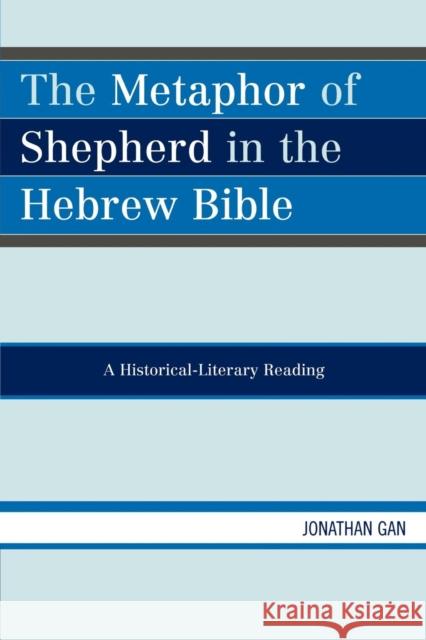 The Metaphor of Shepherd in the Hebrew Bible: A Historical-Literary Reading Gan, Jonathan 9780761837541 University Press of America