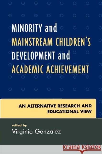 Minority and Mainstream Children's Development and Academic Achievement: An Alternative Research and Educational View Gonzalez, Virginia 9780761837664 University Press of America