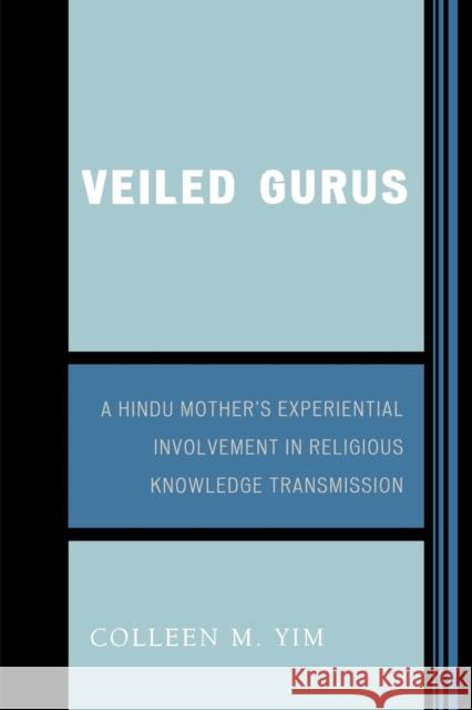 Veiled Gurus: A Hindu Mother's Experiential Involvement in Religious Knowledge Transmission Yim, Colleen 9780761837756