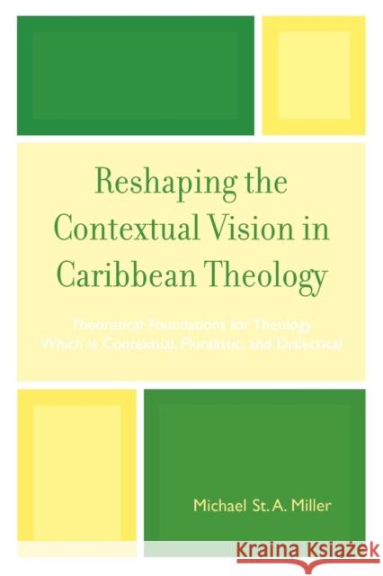 Reshaping the Contextual Vision in Caribbean Theology: Theoretical Foundations for Theology which is Contextual, Pluralistic, and Dialectical Miller, St Michael a. 9780761837855 University Press of America
