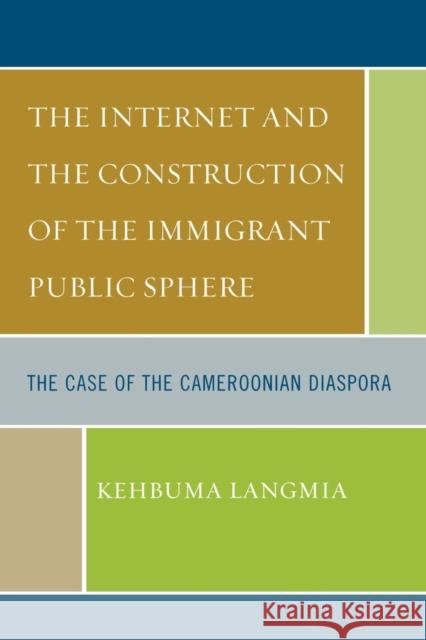 The Internet and the Construction of the Immigrant Public Sphere: The Case of the Cameroonian Diaspora Langmia, Kehbuma 9780761837923 University Press of America