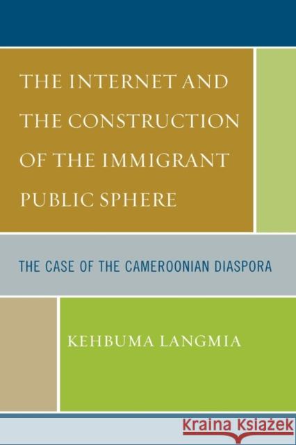 The Internet and the Construction of the Immigrant Public Sphere: The Case of the Cameroonian Diaspora Langmia, Kehbuma 9780761837923